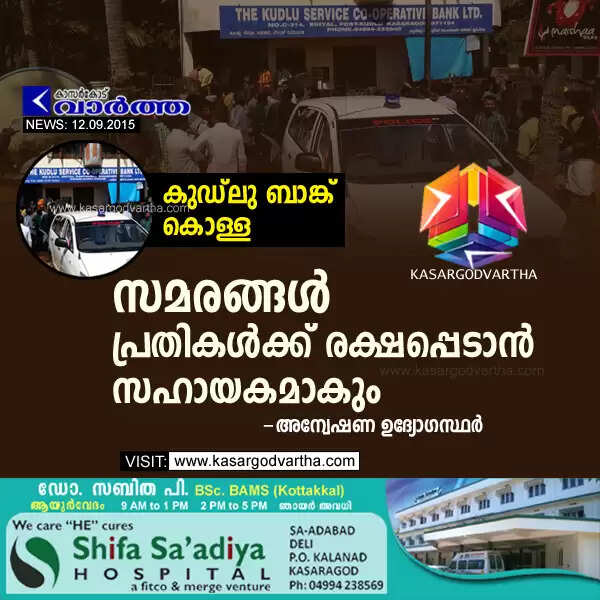കുഡ്ലു ബാങ്ക് കൊള്ള; സമരങ്ങള് പ്രതികള്ക്ക് രക്ഷപ്പെടാന് സഹായകമാകും: അന്വേഷണ ഉദ്യോഗസ്ഥര്
