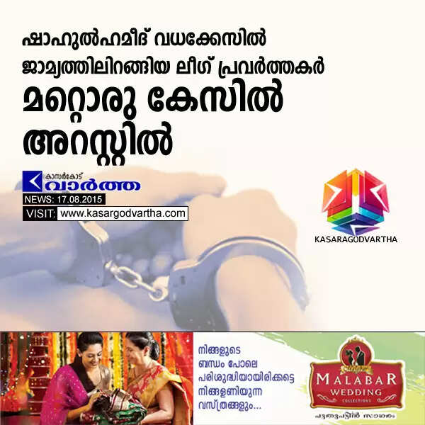 ഷാഹുല്ഹമീദ് വധക്കേസില് ജാമ്യത്തിലിറങ്ങിയ ലീഗ് പ്രവര്ത്തകര് മറ്റൊരു കേസില് അറസ്റ്റില്