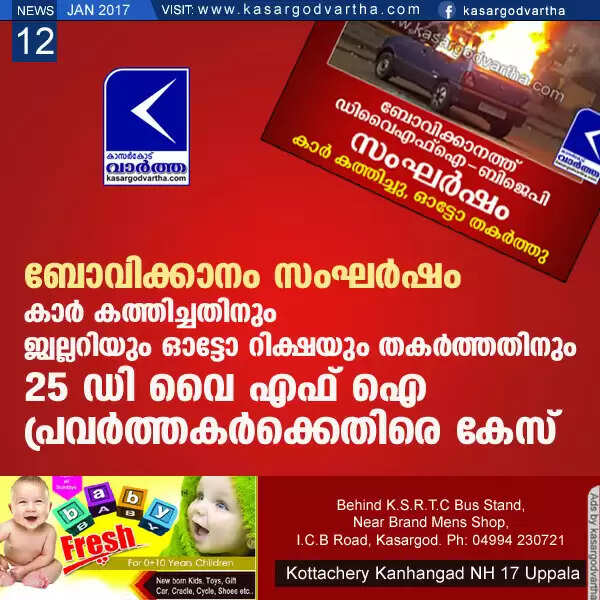 ബോവിക്കാനം സംഘര്ഷം: കാര് കത്തിച്ചതിനും ജ്വല്ലറിയും ഓട്ടോ റിക്ഷയും തകര്ത്തതിനും 25 ഡി വൈ എഫ് ഐ പ്രവര്ത്തകര്ക്കെതിരെ കേസ്