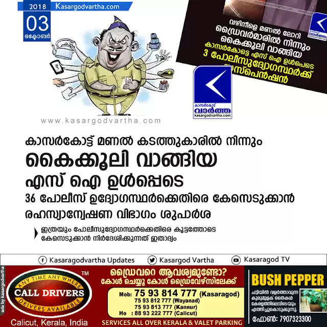കാസര്കോട്ട് മണല് കടത്തുകാരില് നിന്നും കൈക്കൂലി വാങ്ങിയ എസ് ഐ ഉള്പ്പെടെ 36 പോലീസ് ഉദ്യോഗസ്ഥര്ക്കെതിരെ കേസെടുക്കാന് രഹസ്യാന്വേഷണ വിഭാഗം ശുപാര്ശ