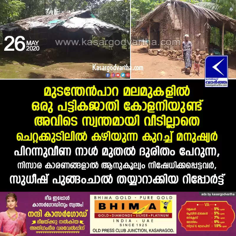 മുടന്തേന്പാറ മലമുകളില് ഒരു പട്ടികജാതി കോളനിയുണ്ട്, അവിടെ സ്വന്തമായി വീടില്ലാതെ ചെറ്റക്കുടിലില് കഴിയുന്ന കുറച്ച് മനുഷ്യര്; പിറന്നുവീണ നാള് മുതല് ദുരിതം പേറുന്ന, നിസാര കാരണങ്ങളാല് ആനുകൂല്യം നിഷേധിക്കപ്പെട്ടവര്, സുധീഷ് പുങ്ങംചാല് തയ്യാറാക്കിയ റിപ്പോര്ട്ട്