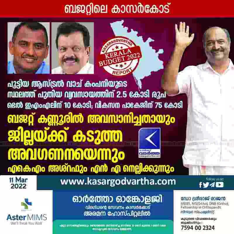 ബജറ്റിലെ കാസർകോട്: പൂട്ടിയ ആസ്ട്രല് വാച് കംപനിയുടെ സ്ഥലത്ത് പുതിയ വ്യവസായത്തിന് 2.5 കോടി രൂപ; ഭെല് ഇഎംഎലിന് 10 കോടി; വികസന പാകേജിന് 75 കോടി; ബജറ്റ് കണ്ണൂരില് അവസാനിച്ചതായും ജില്ലയ്ക്ക് കടുത്ത അവഗണനയെന്നും എകെഎം അശ്റഫും എന് എ നെല്ലിക്കുന്നും