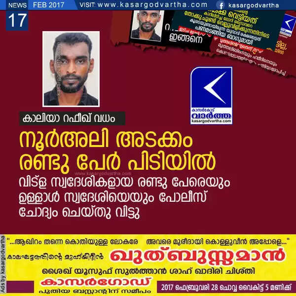 കാലിയാ റഫീഖ് വധം: നൂര്അലി അടക്കം രണ്ടു പേര് പിടിയില്, വിട്ള സ്വദേശികളായ രണ്ടു പേരെയും ഉള്ളാള് സ്വദേശിയെയും പോലീസ് ചോദ്യം ചെയ്തു വിട്ടു