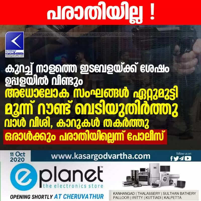 കുറച്ച് നാളത്തെ ഇടവേളയ്ക്ക് ശേഷം ഉപ്പളയില് വീണ്ടും അധോലോക സംഘങ്ങള് ഏറ്റുമുട്ടി; മൂന്ന് റൗണ്ട് വെടിയുതിര്ത്തു; വാള് വീശി, കാറുകള് തകര്ത്തു; ഒരാള്ക്കും പരാതിയില്ലെന്ന് പോലീസ്