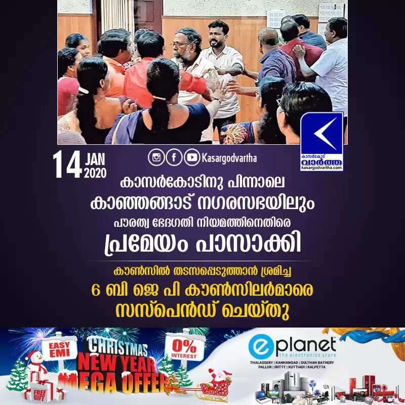 കാസര്കോടിനു പിന്നാലെ കാഞ്ഞങ്ങാട് നഗരസഭയിലും പൗരത്വ ഭേദഗതി നിയമത്തിനെതിരെ പ്രമേയം പാസാക്കി; കൗണ്സില് തടസപ്പെടുത്താന് ശ്രമിച്ച 6 ബി ജെ പി കൗണ്സിലര്മാരെ സസ്പെന്ഡ് ചെയ്തു
