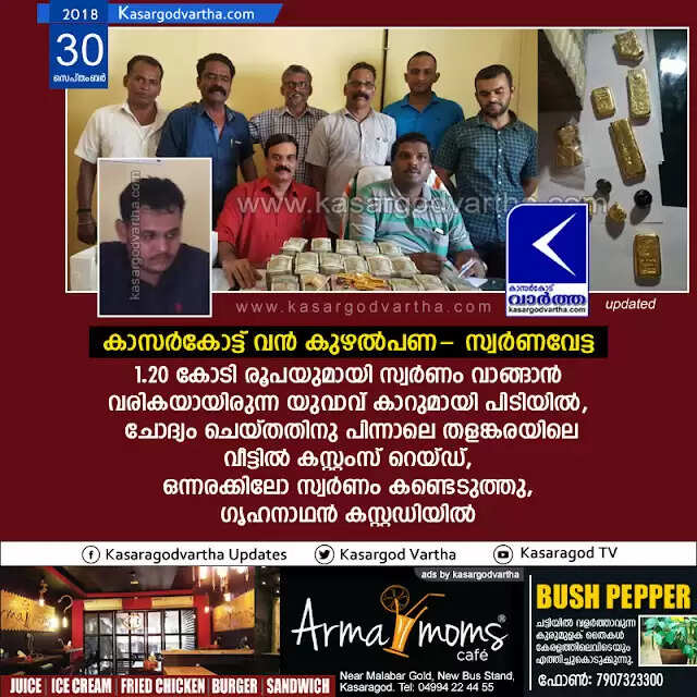 കാസര്കോട്ട് വന് കുഴല്പണ- സ്വര്ണവേട്ട; 1.20 കോടി രൂപയുമായി സ്വര്ണം വാങ്ങാന് വരികയായിരുന്ന യുവാവ് കാറുമായി പിടിയില്, ചോദ്യം ചെയ്തതിനു പിന്നാലെ തളങ്കരയിലെ വീട്ടില് കസ്റ്റംസ് റെയ്ഡ്, ഒന്നരക്കിലോ സ്വര്ണം കണ്ടെടുത്തു, ഗൃഹനാഥന് കസ്റ്റഡിയില്