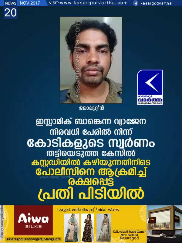 ഇസ്ലാമിക് ബാങ്കെന്ന വ്യാജേന നിരവധി പേരില് നിന്ന് കോടികളുടെ സ്വര്ണം തട്ടിയെടുത്ത കേസില് കസ്റ്റഡിയില് കഴിയുന്നതിനിടെ പോലീസിനെ ആക്രമിച്ച് രക്ഷപ്പെട്ട പ്രതി പിടിയില്
