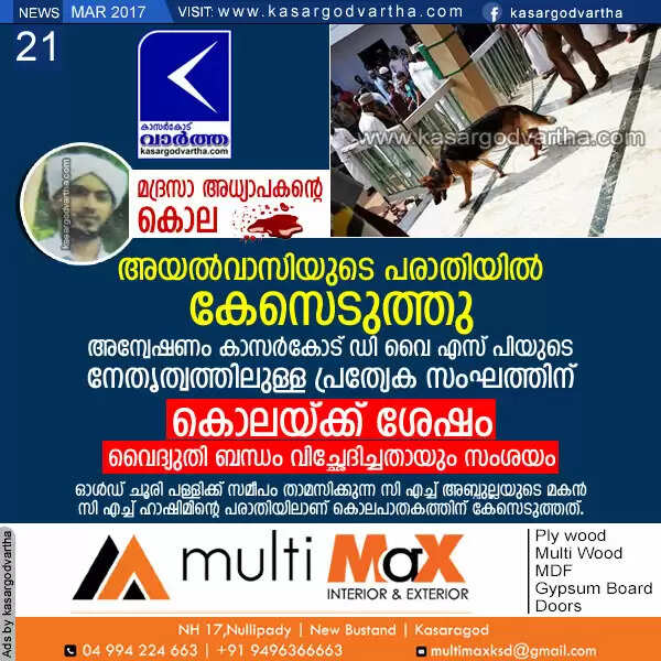 മദ്രസ അധ്യാപകന്റെ കൊലപാതകം: അയല്വാസിയുടെ പരാതിയില് കേസെടുത്തു; അന്വേഷണം കാസര്കോട് ഡി വൈ എസ് പിയുടെ നേതൃത്വത്തിലുള്ള പ്രത്യേക സംഘത്തിന്; കൊലയ്ക്ക് ശേഷം വൈദ്യുതി ബന്ധം വിച്ഛേദിച്ചതായും സംശയം