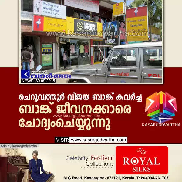 ചെറുവത്തൂര് വിജയ ബാങ്ക് കവര്ച്ച: ബാങ്ക് ജീവനക്കാരെ ചോദ്യംചെയ്യുന്നു
