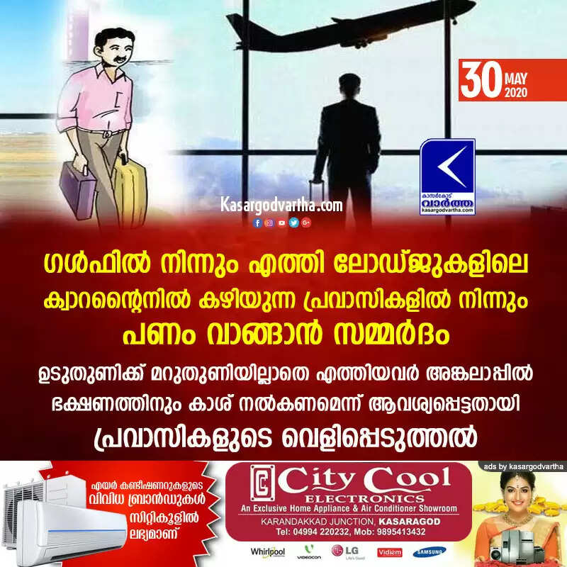 ഗള്ഫില് നിന്നും എത്തി ലോഡ്ജുകളിലെ ക്വാറന്റൈനില് കഴിയുന്ന പ്രവാസികളില് നിന്നും പണം വാങ്ങാന് സമ്മര്ദം; ഉടുതുണിക്ക് മറുതുണിയില്ലാതെ എത്തിയവര് അങ്കലാപ്പില്, ഭക്ഷണത്തിനും കാശ് നല്കണമെന്ന് ആവശ്യപ്പെട്ടതായി പ്രവാസികളുടെ വെളിപ്പെടുത്തല്