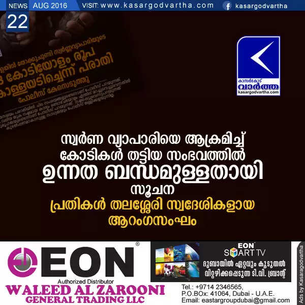 സ്വര്ണ വ്യാപാരിയെ ആക്രമിച്ച് കോടികള് തട്ടിയ സംഭവത്തില് ഉന്നത ബന്ധമുള്ളതായി സൂചന; പ്രതികള് തലശ്ശേരി സ്വദേശികളായ ആറംഗസംഘം