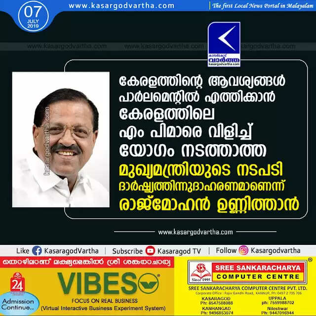 കേരളത്തിന്റെ ആവശ്യങ്ങള് പാര്ലമെന്റില് എത്തിക്കാന് കേരളത്തിലെ എം പിമാരെ വിളിച്ച് യോഗം നടത്താത്ത മുഖ്യമന്ത്രിയുടെ നടപടി ദാര്ഷ്ട്യത്തിനുദാഹരണമാണെന്ന് രാജ്മോഹന് ഉണ്ണിത്താന്