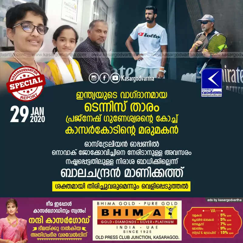 ഇന്ത്യയുടെ വാഗ്ദാനമായ ടെന്നിസ് താരം പ്രജ്നേഷ് ഗുണേശ്വരന്റെ കോച്ച് കാസര്കോടിന്റെ മരുമകന്; ഓസ്ട്രേലിയന് ഓപ്പണില് നൊവാക് ജോക്കോവിച്ചിനെ നേരിടാനുള്ള അവസരം നഷ്ടപ്പെട്ടതിലുള്ള നിരാശ ബാധിക്കില്ലെന്ന് ബാലചന്ദ്രന് മാണിക്കത്ത്, ശക്തമായി തിരിച്ചുവരുമെന്നും വെളിപ്പെടുത്തല്