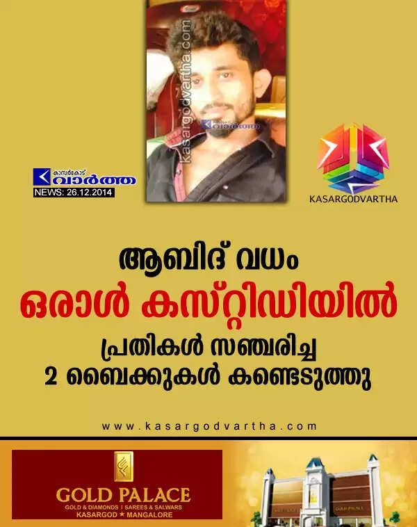 ആബിദ് വധം: ഒരാള് കസ്റ്റിഡിയില്; പ്രതികള് സഞ്ചരിച്ച 2 ബൈക്കുകള് കണ്ടെടുത്തു