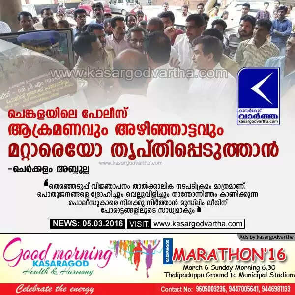 ചെങ്കളയിലെ പോലീസ് ആക്രമണവും അഴിഞ്ഞാട്ടവും മറ്റാരെയോ തൃപ്തിപ്പെടുത്താന്: ചെര്ക്കളം അബ്ദുല്ല