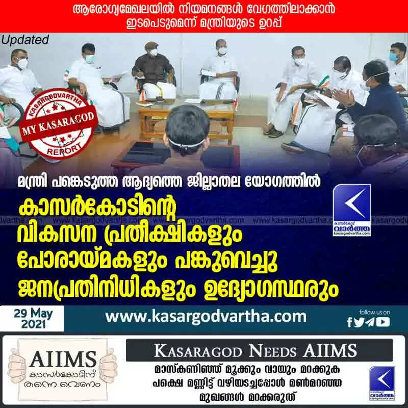 മന്ത്രി പങ്കെടുത്ത ആദ്യത്തെ ജില്ലാതല യോഗത്തിൽ കാസർകോടിന്റെ വികസന പ്രതീക്ഷികളും പോരായ്മകളും പങ്കുവെച്ചു ജനപ്രതിനിധികളും ഉദ്യോഗസ്ഥരും; ആരോഗ്യമേഖലയില് നിയമനങ്ങള് വേഗത്തിലാക്കാന് ഇടപെടുമെന്ന് മന്ത്രിയുടെ ഉറപ്പ്