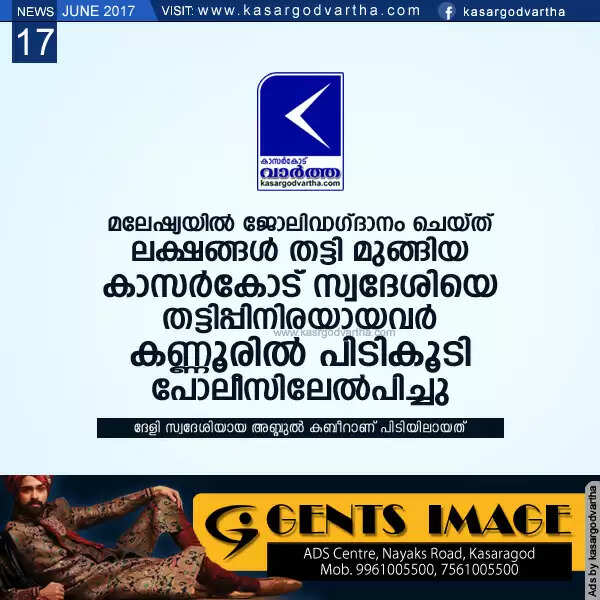 മലേഷ്യയില് ജോലിവാഗ്ദാനം ചെയ്ത് ലക്ഷങ്ങള് തട്ടി മുങ്ങിയ കാസര്കോട് സ്വദേശിയെ തട്ടിപ്പിനിരയായവര് കണ്ണൂരില് പിടികൂടി പോലീസിലേല്പിച്ചു