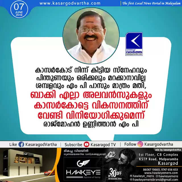 കാസര്കോട് നിന്ന് കിട്ടിയ സ്നേഹവും പിന്തുണയും ഒരിക്കലും മറക്കാനാവില്ല; ശമ്പളവും എം പി പാസും മാത്രം മതി, ബാക്കി എല്ലാ അലവന്സുകളും കാസര്കോട്ടെ വികസനത്തിന് വേണ്ടി വിനിയോഗിക്കുമെന്ന് രാജ്മോഹന് ഉണ്ണിത്താന് എം പി