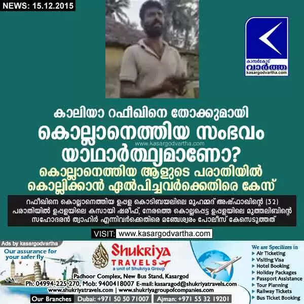 കാലിയാ റഫീഖിനെ തോക്കുമായി കൊല്ലാനെത്തിയ സംഭവം യാഥാര്ത്ഥ്യമാണോ? കൊല്ലാനെത്തിയ ആളുടെ പരാതിയില് കൊല്ലിക്കാന് ഏല്പിച്ചവര്ക്കെതിരെ കേസ്