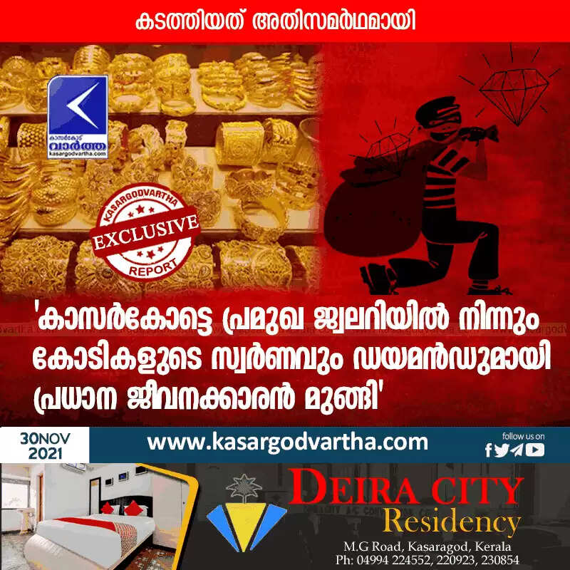 'കാസർകോട്ടെ പ്രമുഖ ജ്വലറിയിൽ നിന്നും കോടികളുടെ സ്വർണവും ഡയമൻഡുമായി പ്രധാന ജീവനക്കാരൻ മുങ്ങി'