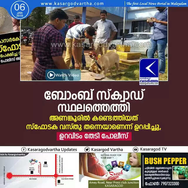 ബോംബ് സ്ക്വാഡ് സ്ഥലത്തെത്തി; അണങ്കൂരില് കണ്ടെത്തിയത് സ്ഫോടക വസ്തു തന്നെയാണെന്ന് ഉറപ്പിച്ചു, ഉറവിടം തേടി പോലീസ്