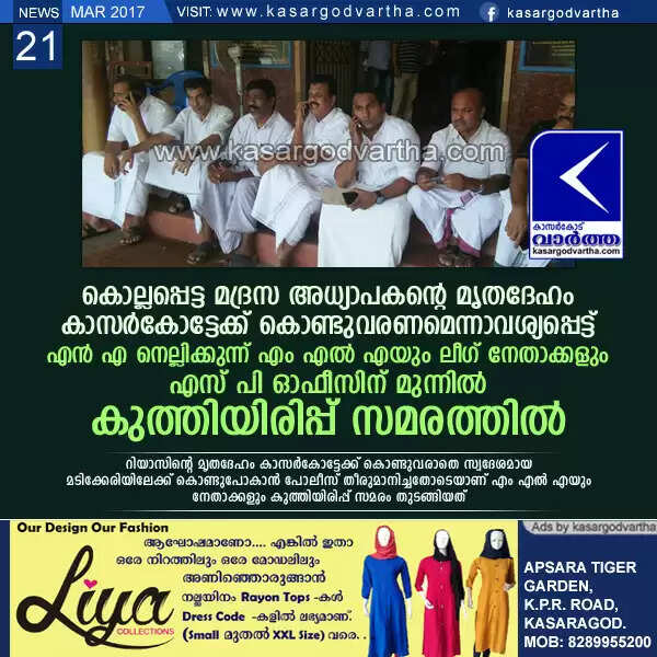 കൊല്ലപ്പെട്ട മദ്രസ അധ്യാപകന്റെ മൃതദേഹം കാസര്കോട്ടേക്ക് കൊണ്ടുവരണമെന്നാവശ്യപ്പെട്ട് എന് എ നെല്ലിക്കുന്ന് എം എല് എയും ലീഗ് നേതാക്കളും ജില്ലാ പോലീസ് കാര്യാലയത്തില് കുത്തിയിരിപ്പ് സമരം നടത്തുന്നു