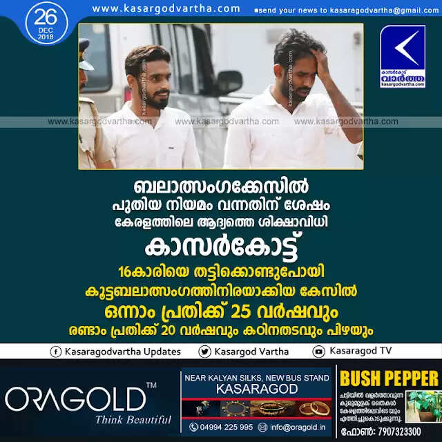 ബലാത്സംഗക്കേസില് പുതിയ നിയമം വന്നതിന് ശേഷം കേരളത്തിലെ ആദ്യത്തെ ശിക്ഷാവിധി കാസര്കോട്ട്; 16കാരിയെ തട്ടിക്കൊണ്ടുപോയി കൂട്ടബലാത്സംഗത്തിനിരയാക്കിയ കേസില് ഒന്നാം പ്രതിക്ക് 25 വര്ഷവും രണ്ടാം പ്രതിക്ക് 20 വര്ഷവും കഠിനതടവും പിഴയും