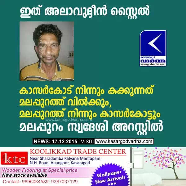 കാസര്കോട് നിന്നും കക്കുന്നത് മലപ്പുറത്ത് വില്ക്കും, മലപ്പുറത്ത് നിന്നും കാസര്കോട്ടും; മലപ്പുറം സ്വദേശി അറസ്റ്റില്