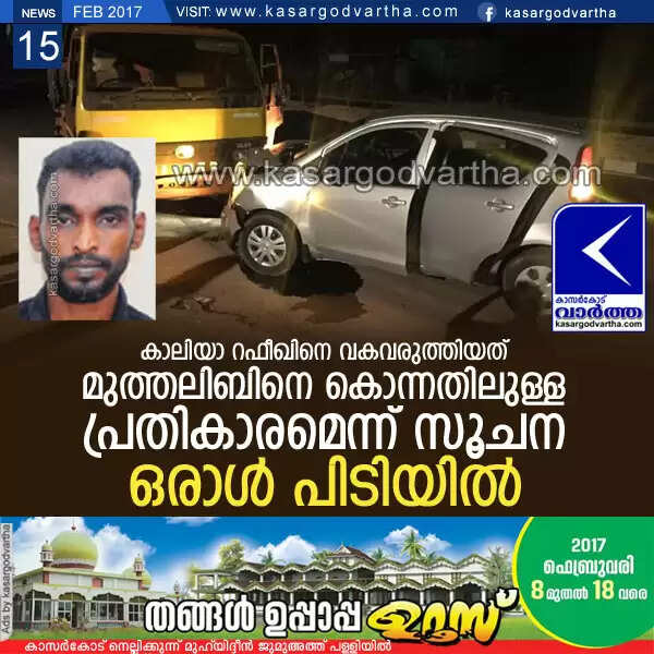 കാലിയാ റഫീഖിനെ വകവരുത്തിയത് മുത്തലിബിനെ കൊന്നതിലുള്ള പ്രതികാരമെന്ന് സൂചന; ഒരാള് പിടിയില്